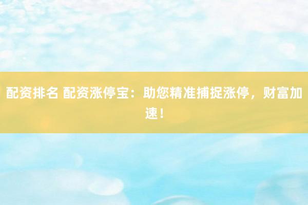 配资排名 配资涨停宝：助您精准捕捉涨停，财富加速！