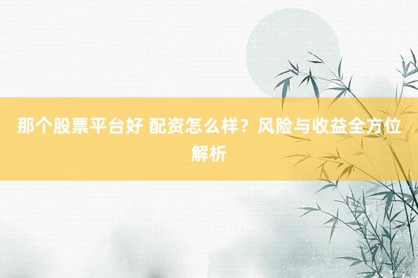 那个股票平台好 配资怎么样？风险与收益全方位解析