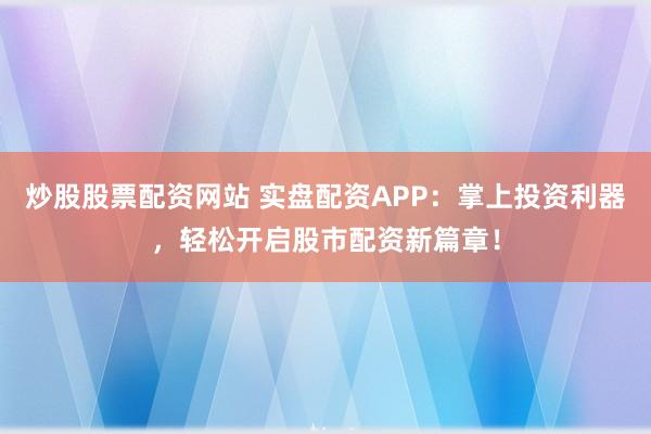 炒股股票配资网站 实盘配资APP：掌上投资利器，轻松开启股市配资新篇章！