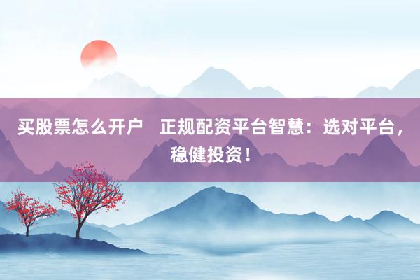 买股票怎么开户   正规配资平台智慧：选对平台，稳健投资！