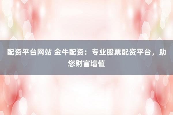 配资平台网站 金牛配资：专业股票配资平台，助您财富增值