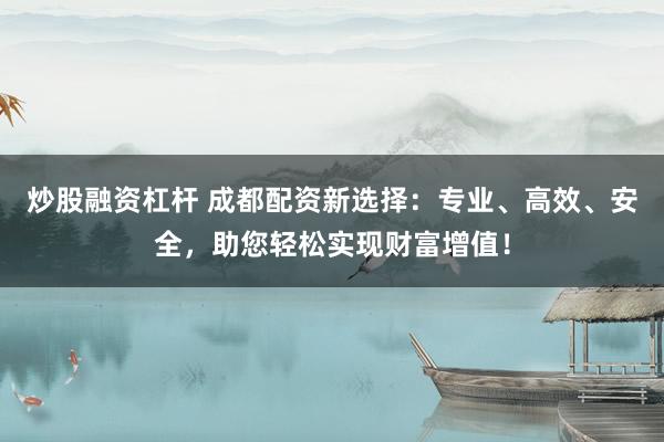 炒股融资杠杆 成都配资新选择：专业、高效、安全，助您轻松实现财富增值！