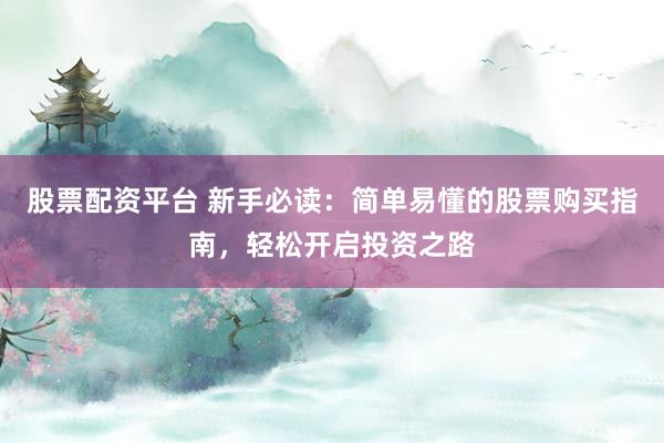 股票配资平台 新手必读：简单易懂的股票购买指南，轻松开启投资之路