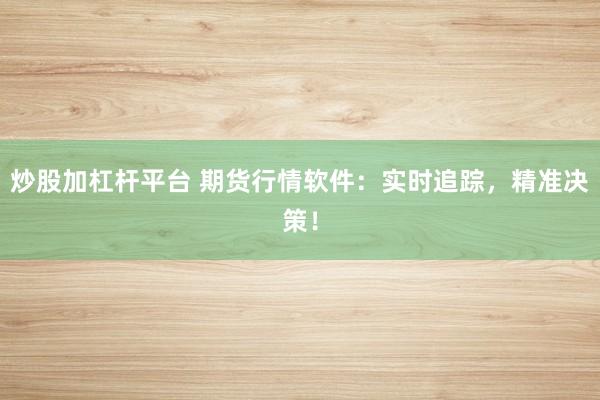 炒股加杠杆平台 期货行情软件：实时追踪，精准决策！