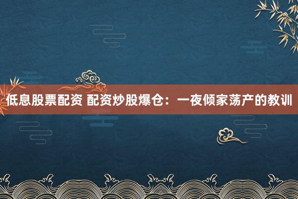 低息股票配资 配资炒股爆仓：一夜倾家荡产的教训