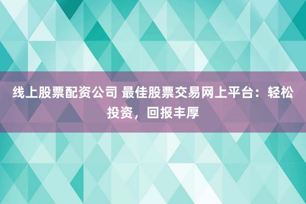 线上股票配资公司 最佳股票交易网上平台：轻松投资，回报丰厚
