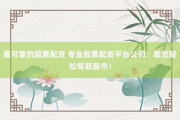 最可靠的股票配资 专业股票配资平台公司：助您轻松驾驭股市！