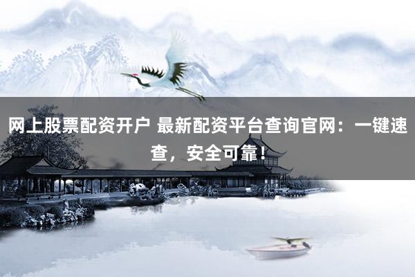 网上股票配资开户 最新配资平台查询官网：一键速查，安全可靠！