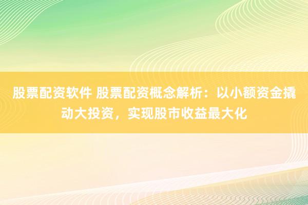 股票配资软件 股票配资概念解析：以小额资金撬动大投资，实现股市收益最大化