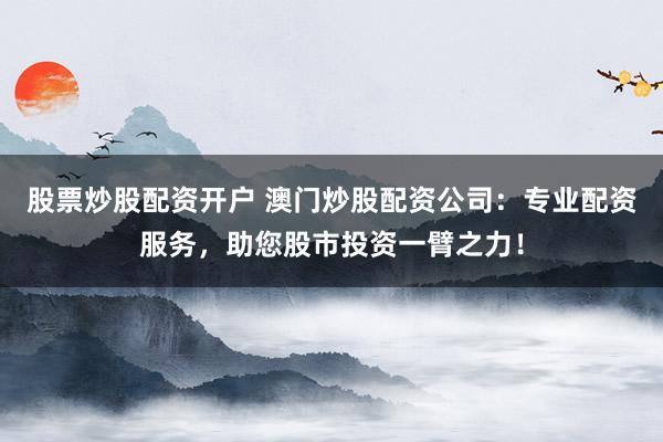 股票炒股配资开户 澳门炒股配资公司：专业配资服务，助您股市投资一臂之力！