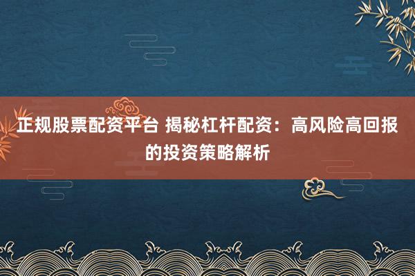 正规股票配资平台 揭秘杠杆配资：高风险高回报的投资策略解析
