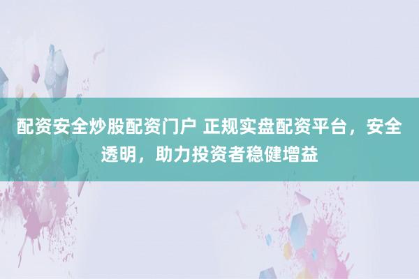 配资安全炒股配资门户 正规实盘配资平台，安全透明，助力投资者稳健增益