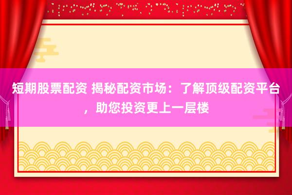 短期股票配资 揭秘配资市场：了解顶级配资平台，助您投资更上一层楼