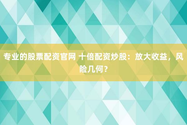 专业的股票配资官网 十倍配资炒股：放大收益，风险几何？
