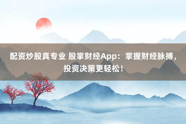 配资炒股真专业 股掌财经App：掌握财经脉搏，投资决策更轻松！