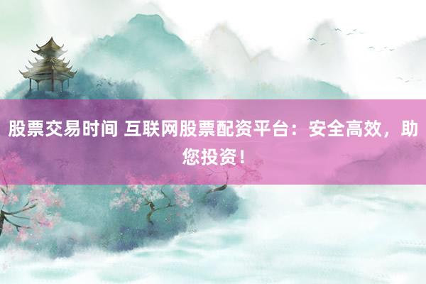 股票交易时间 互联网股票配资平台：安全高效，助您投资！