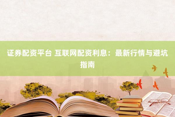 证券配资平台 互联网配资利息：最新行情与避坑指南