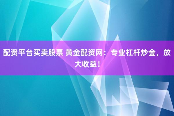 配资平台买卖股票 黄金配资网：专业杠杆炒金，放大收益！