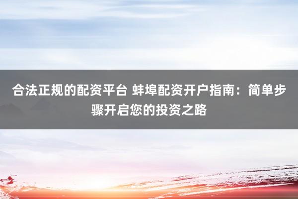 合法正规的配资平台 蚌埠配资开户指南：简单步骤开启您的投资之路