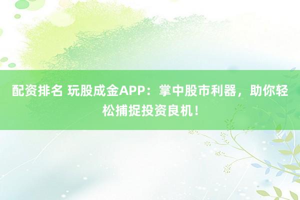 配资排名 玩股成金APP：掌中股市利器，助你轻松捕捉投资良机！