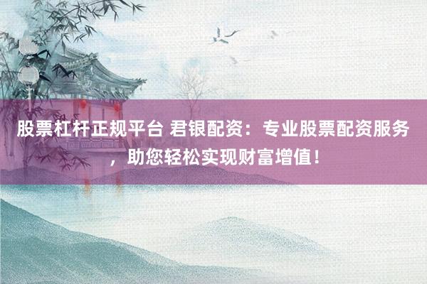 股票杠杆正规平台 君银配资：专业股票配资服务，助您轻松实现财富增值！