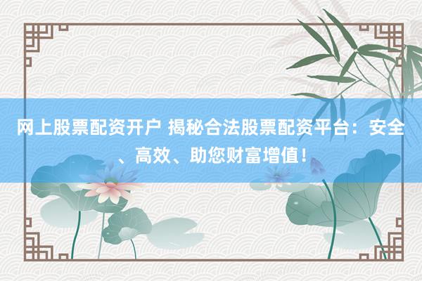 网上股票配资开户 揭秘合法股票配资平台：安全、高效、助您财富增值！