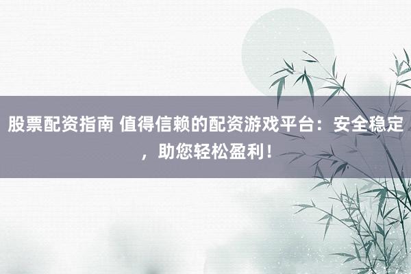 股票配资指南 值得信赖的配资游戏平台：安全稳定，助您轻松盈利！