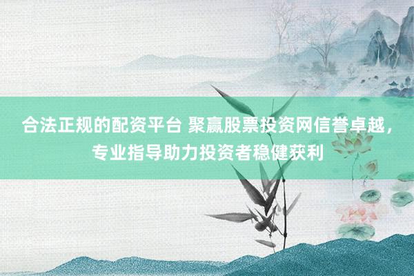 合法正规的配资平台 聚赢股票投资网信誉卓越，专业指导助力投资者稳健获利