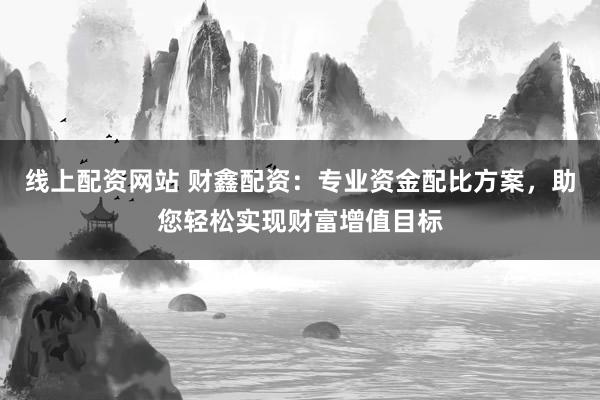 线上配资网站 财鑫配资：专业资金配比方案，助您轻松实现财富增值目标