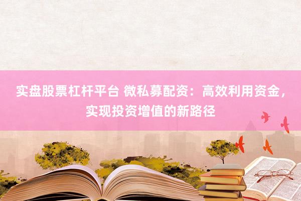 实盘股票杠杆平台 微私募配资：高效利用资金，实现投资增值的新路径