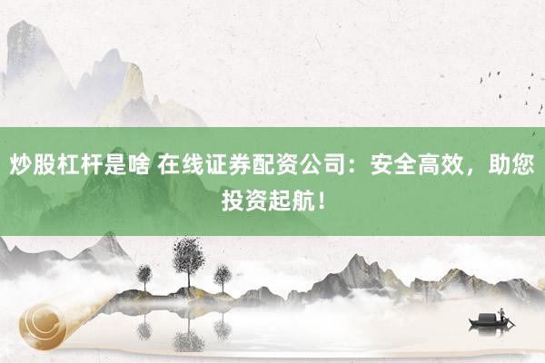 炒股杠杆是啥 在线证券配资公司：安全高效，助您投资起航！