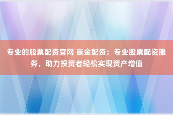 专业的股票配资官网 赢金配资：专业股票配资服务，助力投资者轻松实现资产增值