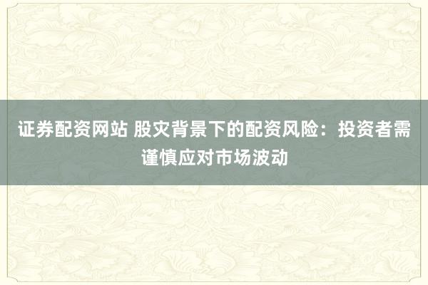 证券配资网站 股灾背景下的配资风险：投资者需谨慎应对市场波动