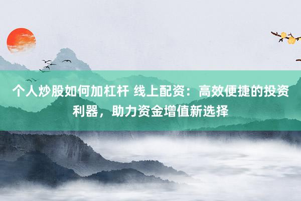个人炒股如何加杠杆 线上配资：高效便捷的投资利器，助力资金增值新选择