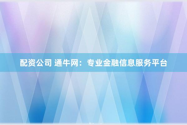配资公司 通牛网：专业金融信息服务平台