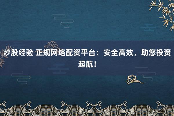 炒股经验 正规网络配资平台：安全高效，助您投资起航！