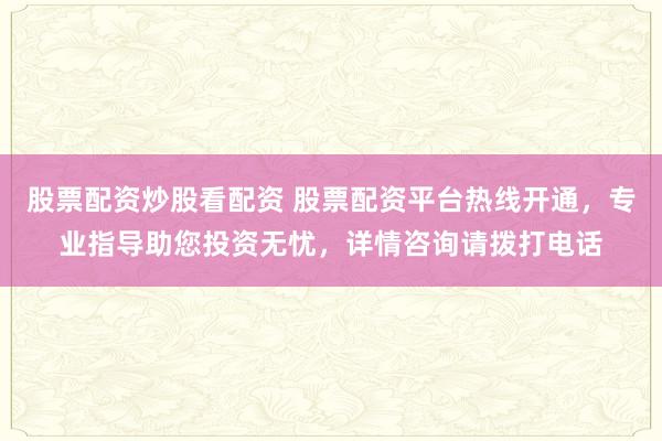 股票配资炒股看配资 股票配资平台热线开通，专业指导助您投资无忧，详情咨询请拨打电话
