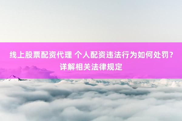 线上股票配资代理 个人配资违法行为如何处罚？详解相关法律规定