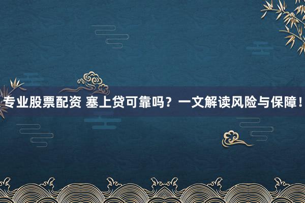 专业股票配资 塞上贷可靠吗？一文解读风险与保障！