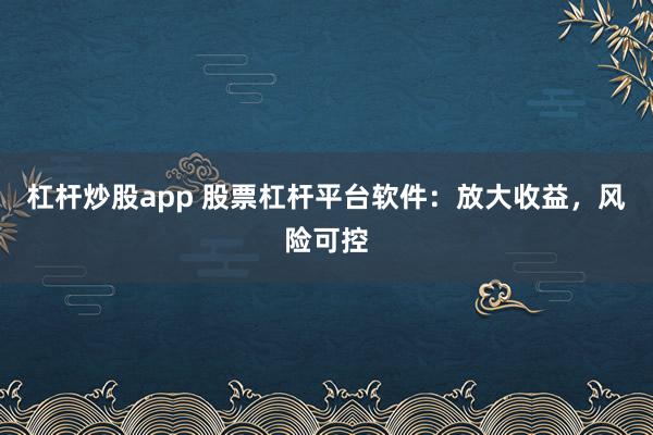 杠杆炒股app 股票杠杆平台软件：放大收益，风险可控