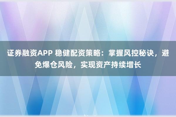证券融资APP 稳健配资策略：掌握风控秘诀，避免爆仓风险，实现资产持续增长