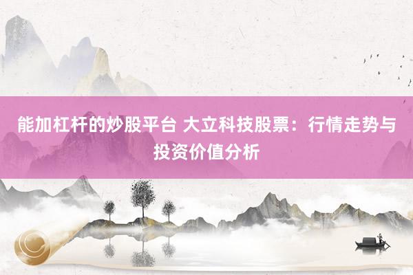 能加杠杆的炒股平台 大立科技股票：行情走势与投资价值分析