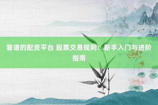靠谱的配资平台 股票交易规则：新手入门与进阶指南