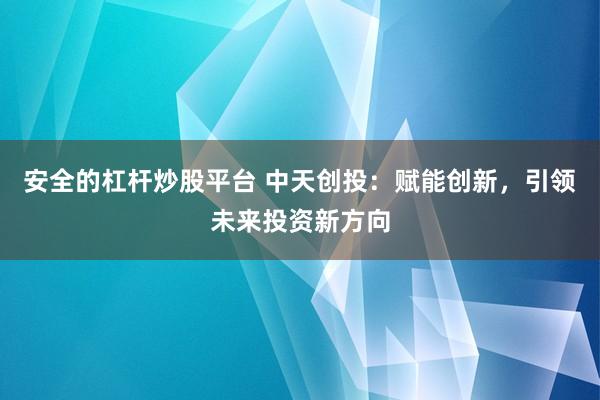 安全的杠杆炒股平台 中天创投：赋能创新，引领未来投资新方向