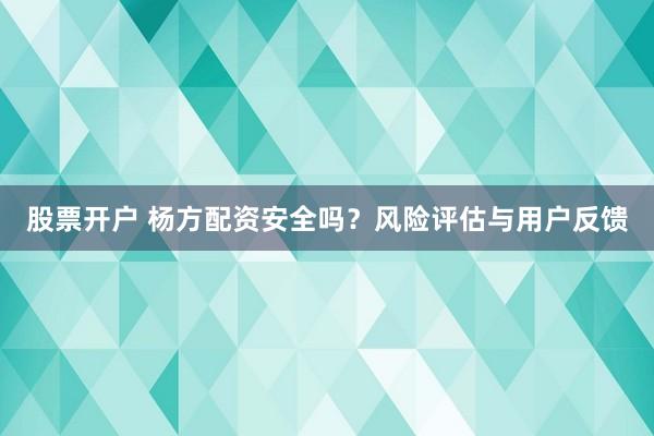 股票开户 杨方配资安全吗？风险评估与用户反馈