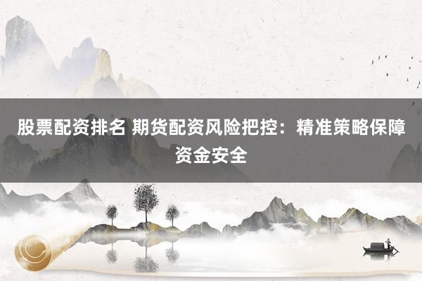 股票配资排名 期货配资风险把控：精准策略保障资金安全