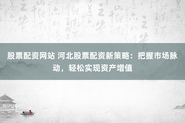 股票配资网站 河北股票配资新策略：把握市场脉动，轻松实现资产增值