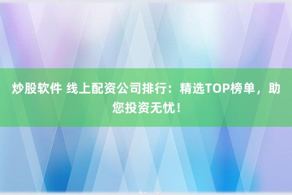 炒股软件 线上配资公司排行：精选TOP榜单，助您投资无忧！