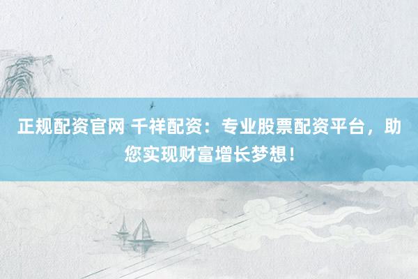 正规配资官网 千祥配资：专业股票配资平台，助您实现财富增长梦想！