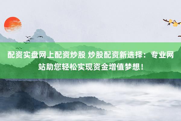 配资实盘网上配资炒股 炒股配资新选择：专业网站助您轻松实现资金增值梦想！